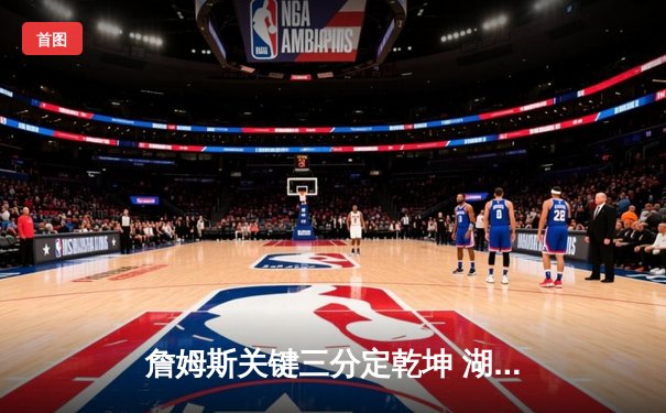 詹姆斯关键三分定乾坤 湖人加时险胜勇士迎三连胜