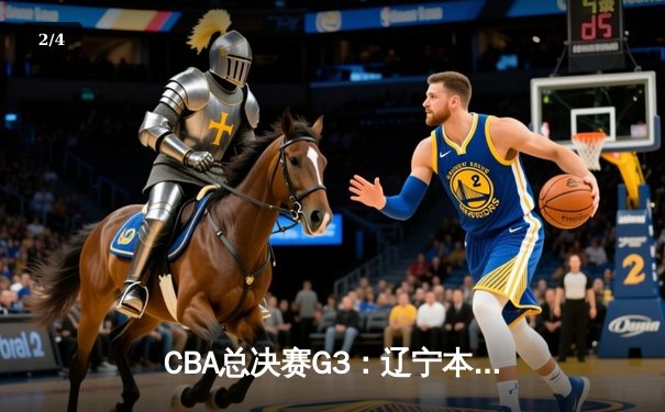 CBA总决赛G3：辽宁本钢主场力克新疆广汇，总比分3-0领先夺赛点 - 2