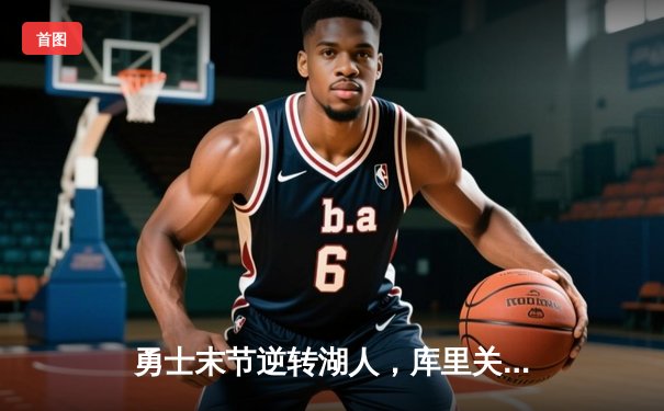 勇士末节逆转湖人，库里关键三分锁定胜局，赛季对决再添经典