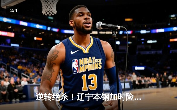 逆转绝杀！辽宁本钢加时险胜广东宏远 赵继伟33分献关键三分 - 2