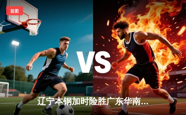 辽宁本钢加时险胜广东华南虎 CBA半决赛上演史诗级对决