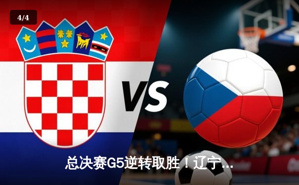 总决赛G5逆转取胜！辽宁男篮力克广厦夺赛点，赵继伟关键三分定乾坤 - 4