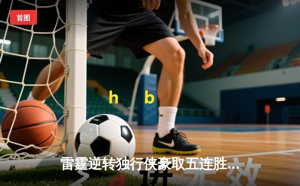 雷霆逆转独行侠豪取五连胜，亚历山大关键三分锁定胜局