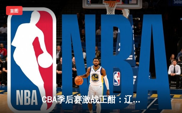 CBA季后赛激战正酣：辽宁本钢加时险胜广东宏远，赵继伟独揽35分创生涯新高
