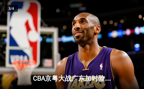 CBA京粤大战广东加时险胜，胡明轩35分率队完成18分逆转 - 3