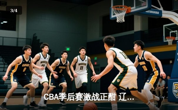 CBA季后赛激战正酣 辽宁本钢加时险胜广东宏远晋级总决赛 - 3