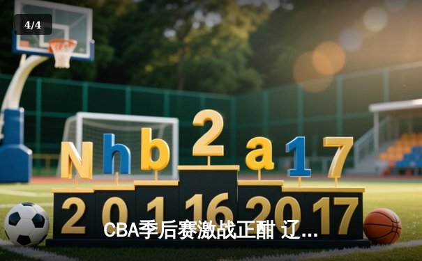 CBA季后赛激战正酣 辽宁本钢加时险胜广东宏远晋级总决赛 - 4