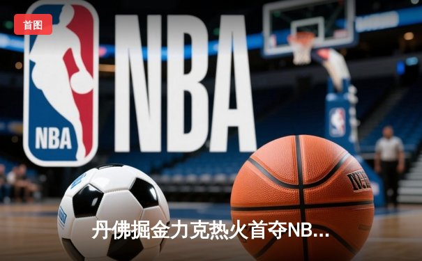 丹佛掘金力克热火首夺NBA总冠军 约基奇荣膺FMVP