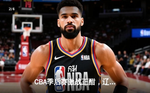 CBA季后赛激战正酣，辽宁本钢加时险胜广东宏远晋级总决赛 - 2