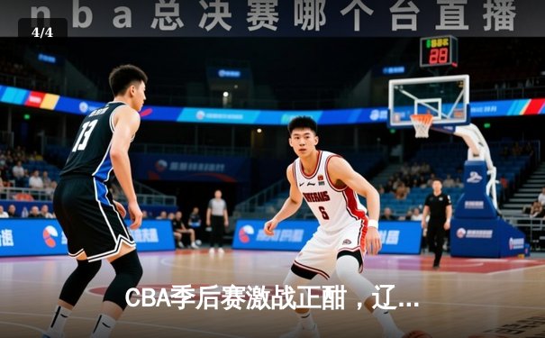 CBA季后赛激战正酣，辽宁本钢加时险胜广东宏远晋级总决赛 - 4