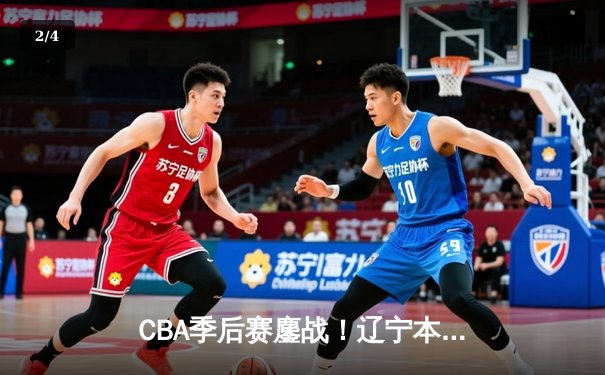 CBA季后赛鏖战！辽宁本钢加时险胜广东宏远，赵继伟砍35分创生涯新高 - 2