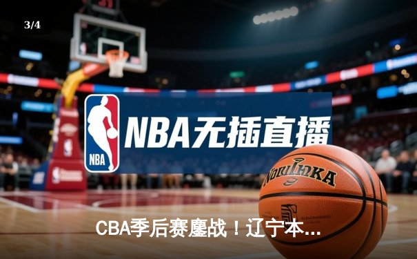 CBA季后赛鏖战！辽宁本钢加时险胜广东宏远，赵继伟砍35分创生涯新高 - 3