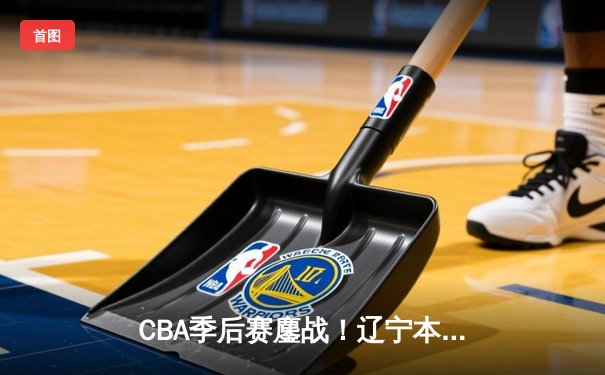 CBA季后赛鏖战！辽宁本钢加时险胜广东宏远，赵继伟砍35分创生涯新高