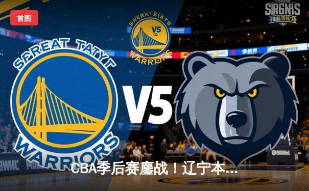 CBA季后赛鏖战！辽宁本钢加时险胜广东宏远，赵继伟砍35分创生涯新高