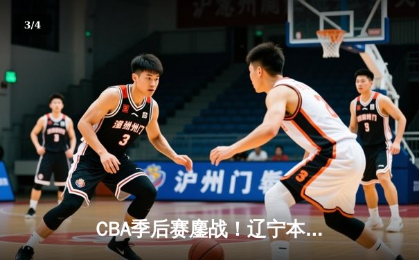 CBA季后赛鏖战！辽宁本钢加时险胜广东宏远，赵继伟砍35分创生涯新高 - 3