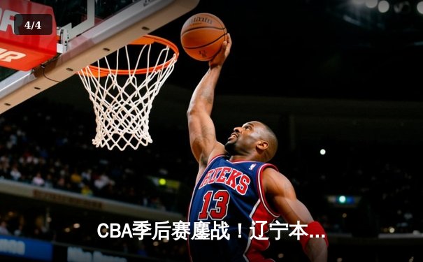 CBA季后赛鏖战！辽宁本钢加时险胜广东宏远，赵继伟砍35分创生涯新高 - 4