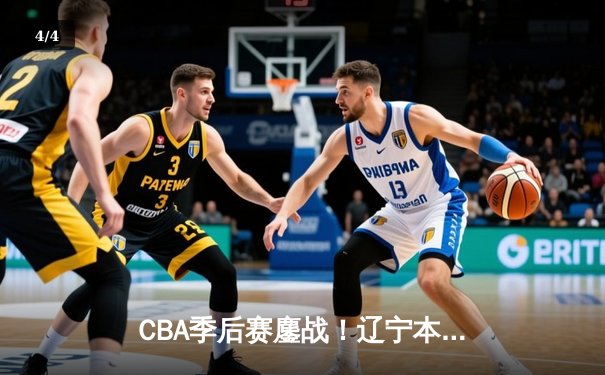 CBA季后赛鏖战！辽宁本钢加时险胜广东宏远，赵继伟砍30分准三双 - 4