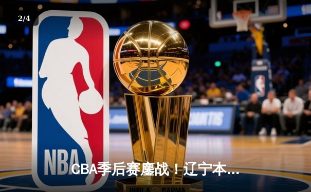 CBA季后赛鏖战！辽宁本钢加时险胜广东宏远，赵继伟砍30分准三双 - 2