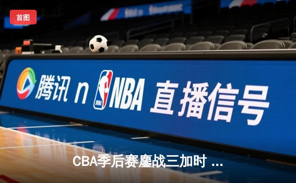 CBA季后赛鏖战三加时 辽宁本钢逆转广东宏远夺赛点