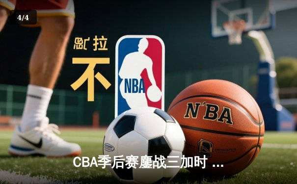 CBA季后赛鏖战三加时 辽宁本钢逆转广东宏远夺赛点 - 4