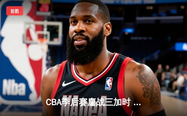 CBA季后赛鏖战三加时 辽宁本钢逆转广东宏远夺赛点