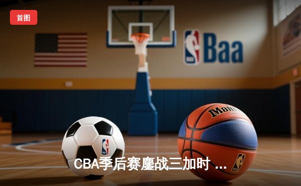 CBA季后赛鏖战三加时 辽宁本钢逆转广东宏远夺赛点