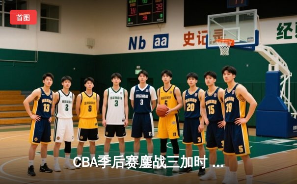 CBA季后赛鏖战三加时 辽宁本钢逆转广东宏远夺赛点