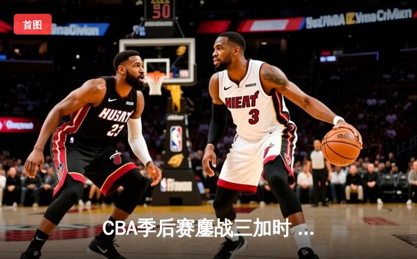 CBA季后赛鏖战三加时 辽宁本钢逆转广东宏远夺赛点