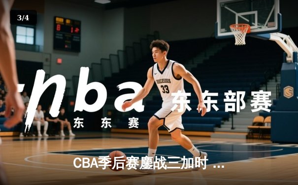 CBA季后赛鏖战三加时 辽宁本钢逆转广东宏远夺赛点 - 3