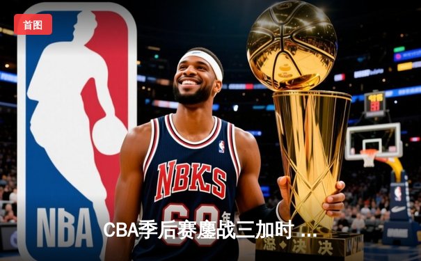 CBA季后赛鏖战三加时 辽宁本钢逆转广东宏远夺赛点