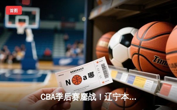 CBA季后赛鏖战！辽宁本钢加时险胜广东宏远，赵继伟砍30分准三双