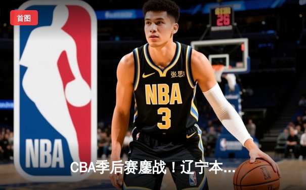 CBA季后赛鏖战！辽宁本钢加时险胜广东宏远，赵继伟砍30分准三双