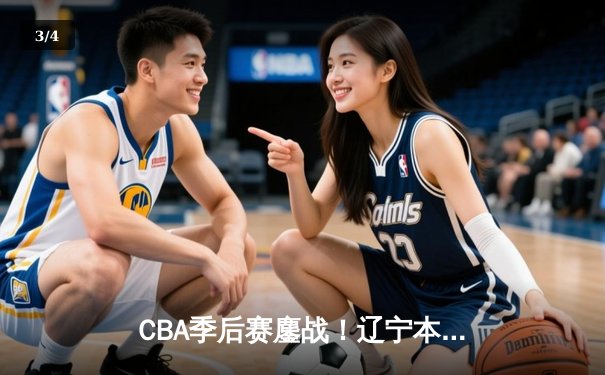 CBA季后赛鏖战！辽宁本钢加时险胜广东宏远，赵继伟砍30分准三双 - 3