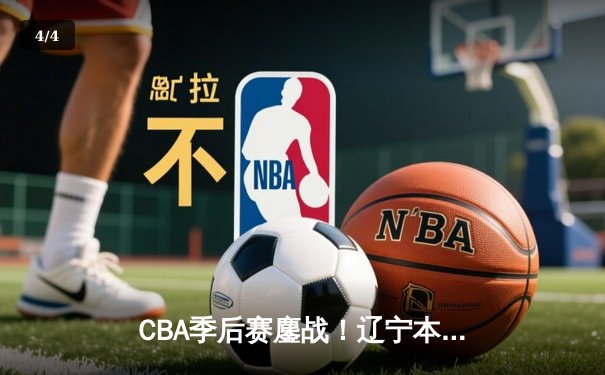 CBA季后赛鏖战！辽宁本钢加时险胜广东宏远，赵继伟砍30分准三双 - 4