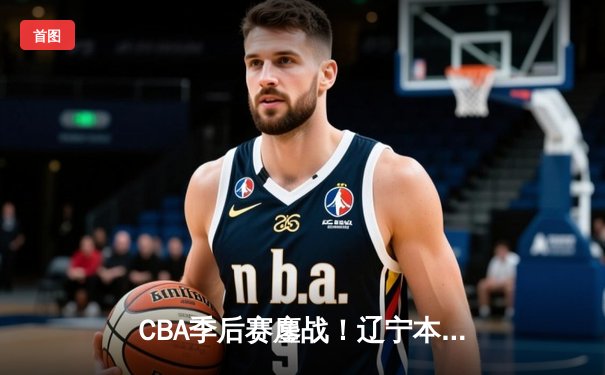 CBA季后赛鏖战！辽宁本钢加时险胜广东宏远，赵继伟砍35分创生涯新高