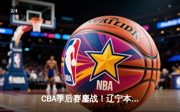 CBA季后赛鏖战！辽宁本钢加时险胜广东宏远，赵继伟砍35分创生涯新高 - 2
