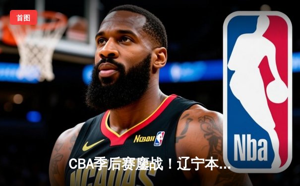 CBA季后赛鏖战！辽宁本钢加时险胜广东宏远，赵继伟砍35分创生涯新高