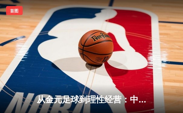 从金元足球到理性经营：中国职业联赛的转型阵痛与未来之路