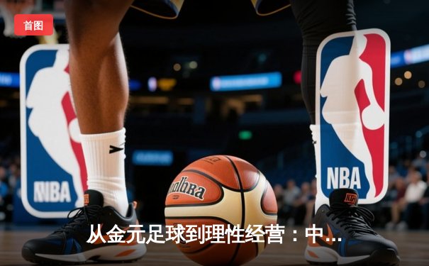 从金元足球到理性经营：中国职业联赛的转型阵痛与未来之路