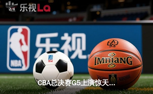 CBA总决赛G5上演惊天逆转 辽宁本钢加时险胜广东宏远夺队史第三冠 - 2