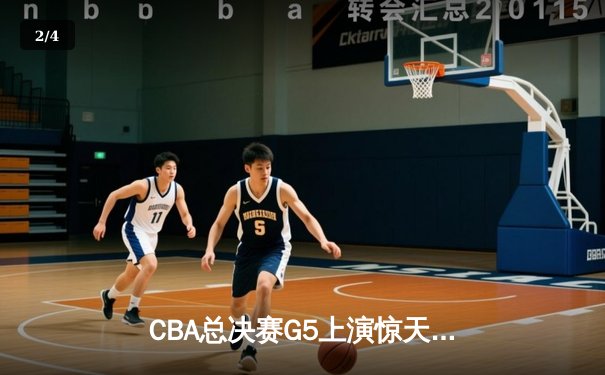 CBA总决赛G5上演惊天逆转 辽宁本钢加时险胜广东宏远夺队史第四冠 - 2