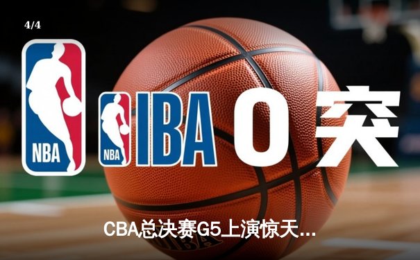 CBA总决赛G5上演惊天逆转 辽宁本钢加时险胜广东宏远夺队史第四冠 - 4