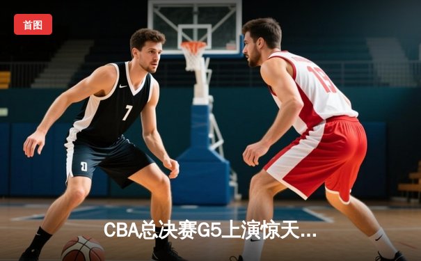 CBA总决赛G5上演惊天逆转 辽宁本钢加时险胜广东宏远夺队史第四冠