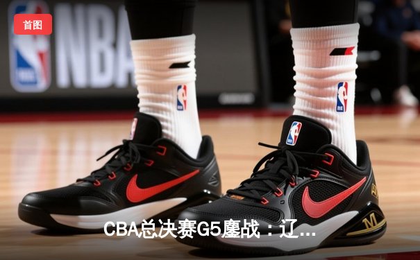 CBA总决赛G5鏖战：辽宁本钢加时险胜新疆广汇 赵继伟30+10加冕FMVP