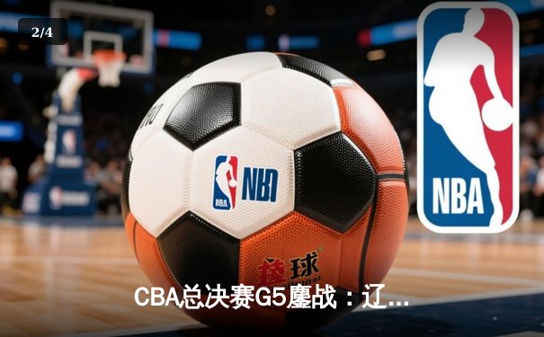 CBA总决赛G5鏖战：辽宁本钢加时险胜广东宏远 成功卫冕总冠军 - 2