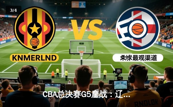 CBA总决赛G5鏖战：辽宁本钢加时险胜广东宏远 成功卫冕总冠军 - 3