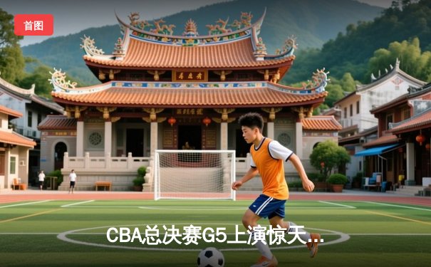 CBA总决赛G5上演惊天逆转 辽宁本钢加时险胜广东宏远夺队史第三冠